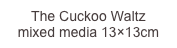 The Cuckoo Waltz
mixed media 13×13cm

mixed media 15×15cm
